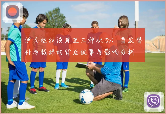 伊戈达拉谈库里三种状态：首发替补与裁掉的背后故事与影响分析