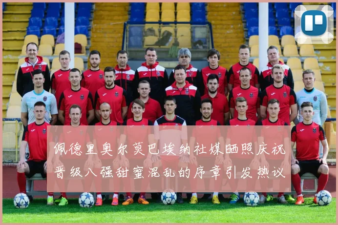佩德里奥尔莫巴埃纳社媒晒照庆祝晋级八强甜蜜混乱的序章引发热议