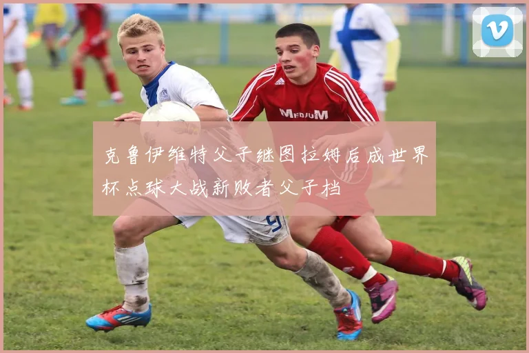 克鲁伊维特父子继图拉姆后成世界杯点球大战新败者父子档