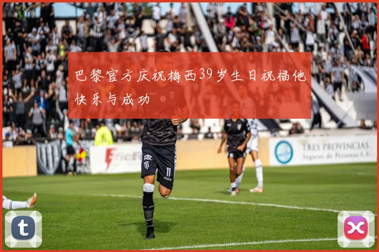 巴黎官方庆祝梅西39岁生日祝福他快乐与成功