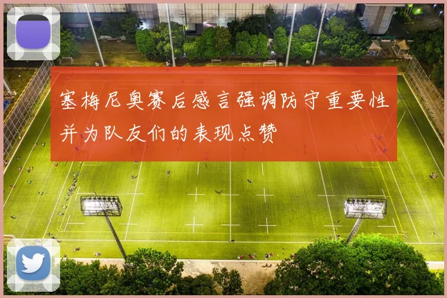 塞梅尼奥赛后感言强调防守重要性并为队友们的表现点赞
