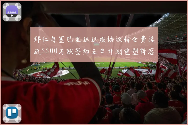 拜仁与塞巴里达达成协议转会费接近5500万欧签约五年计划重塑阵容