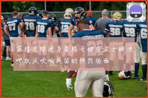 苏格兰球迷身着格子裙在波士顿酒吧欢庆吹响风笛的热烈场面