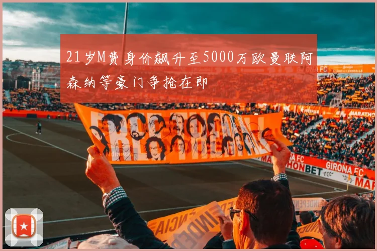 21岁M费身价飙升至5000万欧曼联阿森纳等豪门争抢在即