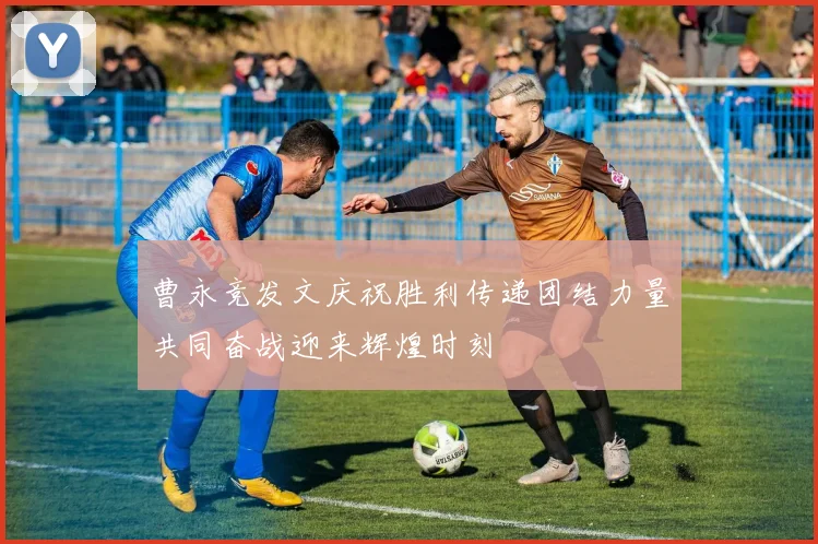 曹永竞发文庆祝胜利传递团结力量共同奋战迎来辉煌时刻