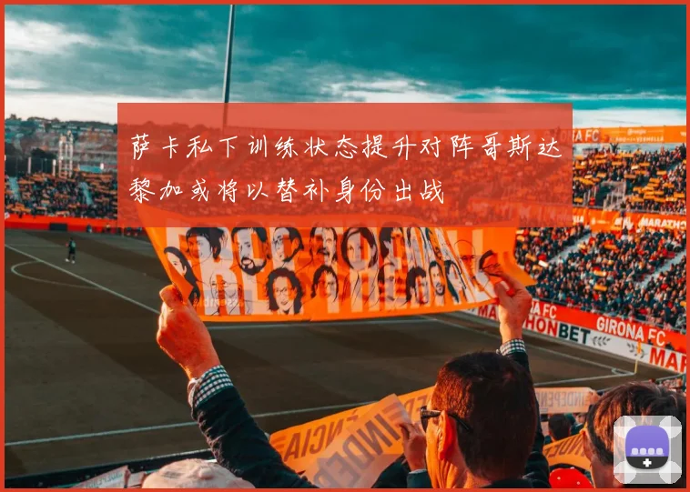 萨卡私下训练状态提升对阵哥斯达黎加或将以替补身份出战