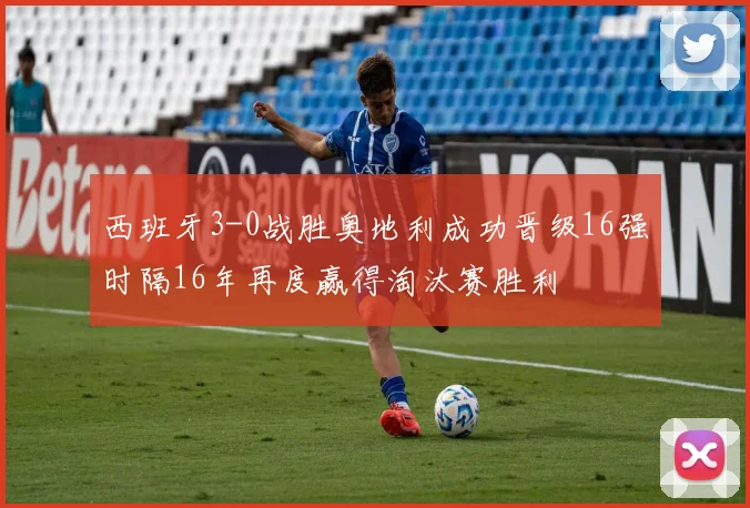 西班牙3-0战胜奥地利成功晋级16强时隔16年再度赢得淘汰赛胜利