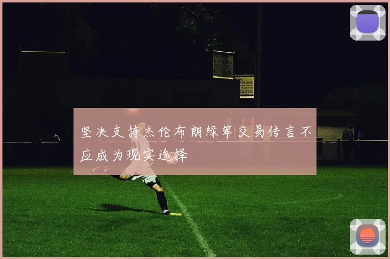 坚决支持杰伦布朗绿军交易传言不应成为现实选择