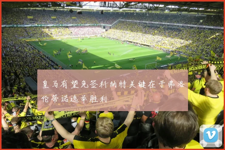 皇马有望免签科纳特关键在于弗洛伦蒂诺选举胜利