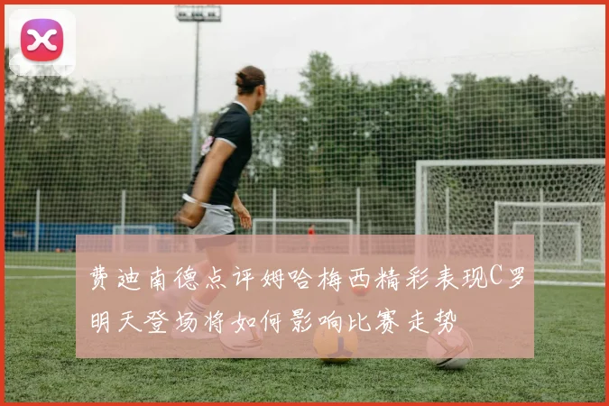 费迪南德点评姆哈梅西精彩表现C罗明天登场将如何影响比赛走势