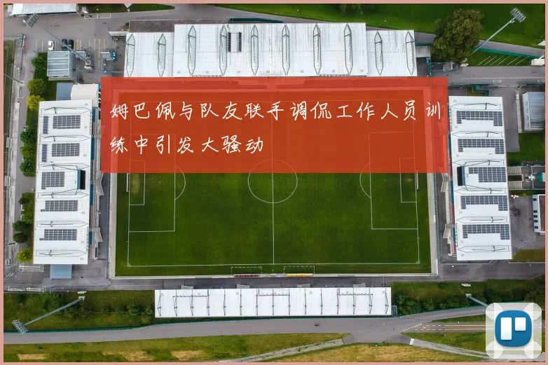 姆巴佩与队友联手调侃工作人员训练中引发大骚动