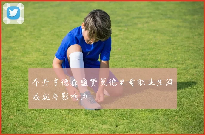 乔丹亨德森盛赞莫德里奇职业生涯成就与影响力