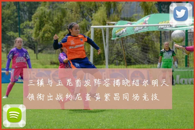 三镇与玉昆首发阵容揭晓绍尔明天领衔出战约尼查黄紫昌同场竞技