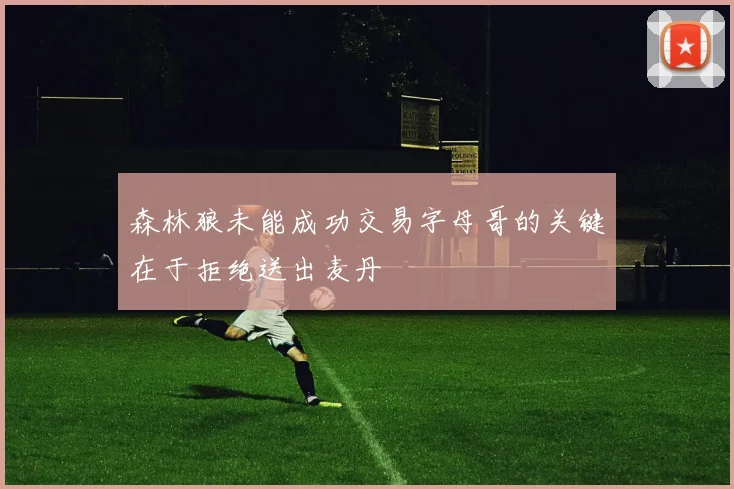 森林狼未能成功交易字母哥的关键在于拒绝送出麦丹
