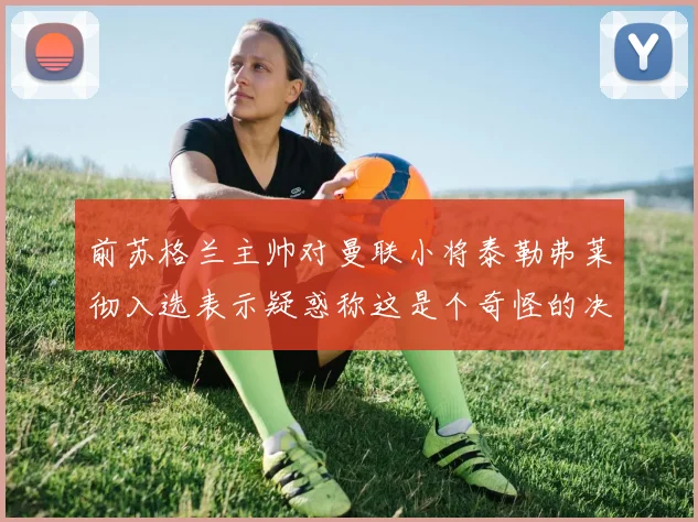 前苏格兰主帅对曼联小将泰勒弗莱彻入选表示疑惑称这是个奇怪的决定
