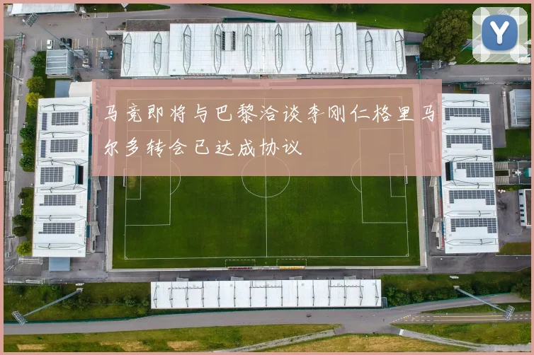 马竞即将与巴黎洽谈李刚仁格里马尔多转会已达成协议