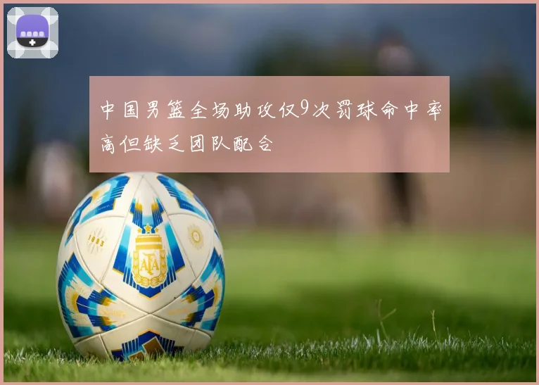 中国男篮全场助攻仅9次罚球命中率高但缺乏团队配合