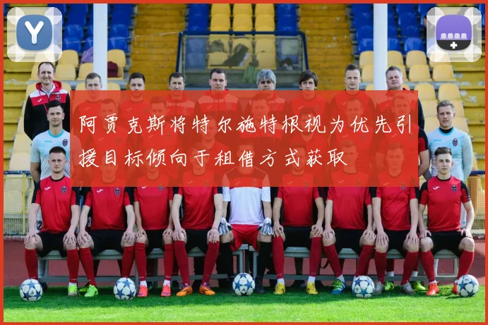 阿贾克斯将特尔施特根视为优先引援目标倾向于租借方式获取