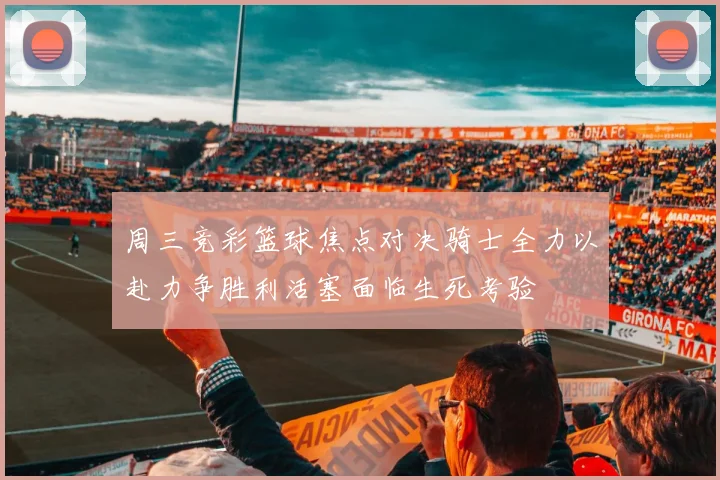 周三竞彩篮球焦点对决骑士全力以赴力争胜利活塞面临生死考验