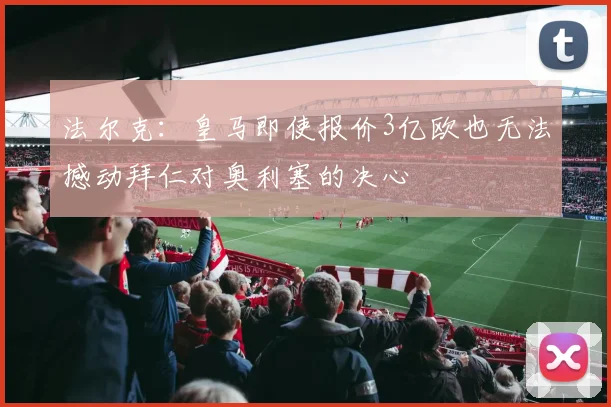 法尔克：皇马即使报价3亿欧也无法撼动拜仁对奥利塞的决心