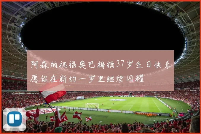 阿森纳祝福奥巴梅扬37岁生日快乐愿你在新的一岁里继续闪耀