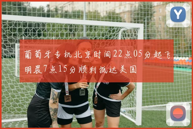 葡萄牙专机北京时间22点05分起飞明晨7点15分顺利抵达美国