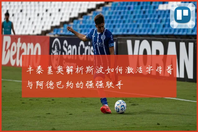 丰泰基奥解析斯波如何激活字母哥与阿德巴约的强强联手
