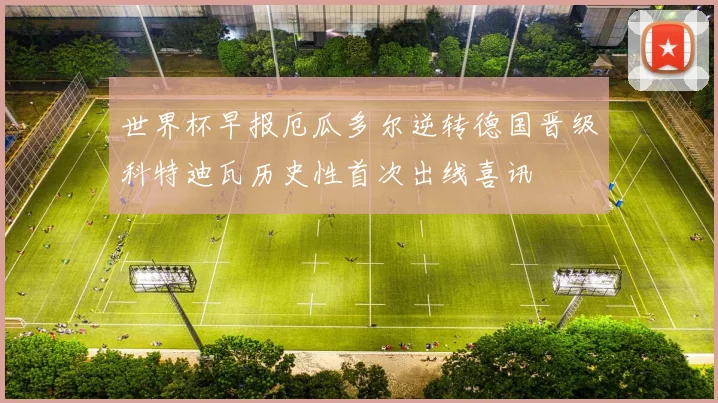 世界杯早报厄瓜多尔逆转德国晋级科特迪瓦历史性首次出线喜讯