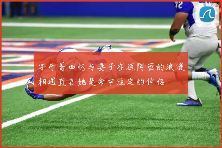字母哥回忆与妻子在迈阿密的浪漫相遇直言她是命中注定的伴侣